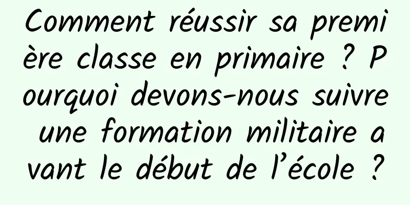 Comment réussir sa première classe en primaire ? Pourquoi devons-nous suivre une formation militaire avant le début de l’école ?