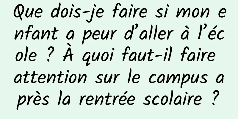 Que dois-je faire si mon enfant a peur d’aller à l’école ? À quoi faut-il faire attention sur le campus après la rentrée scolaire ?