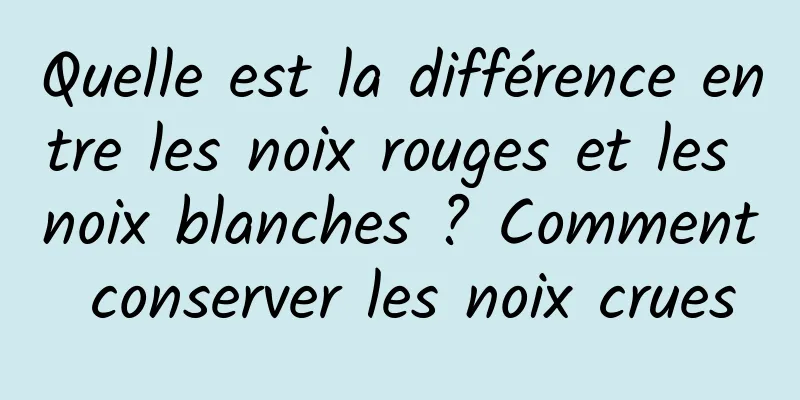 Quelle est la différence entre les noix rouges et les noix blanches ? Comment conserver les noix crues