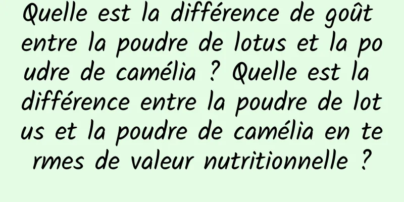 Quelle est la différence de goût entre la poudre de lotus et la poudre de camélia ? Quelle est la différence entre la poudre de lotus et la poudre de camélia en termes de valeur nutritionnelle ?