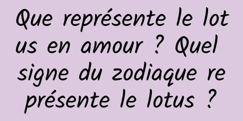 Que représente le lotus en amour ? Quel signe du zodiaque représente le lotus ?