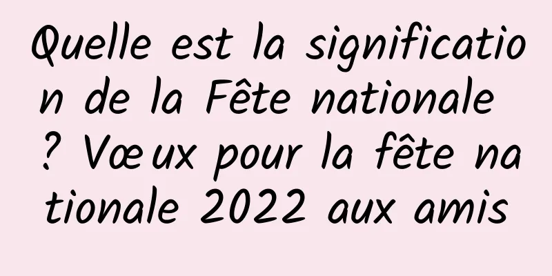 Quelle est la signification de la Fête nationale ? Vœux pour la fête nationale 2022 aux amis