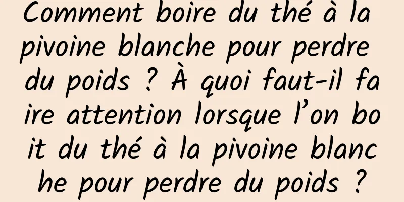 Comment boire du thé à la pivoine blanche pour perdre du poids ? À quoi faut-il faire attention lorsque l’on boit du thé à la pivoine blanche pour perdre du poids ?