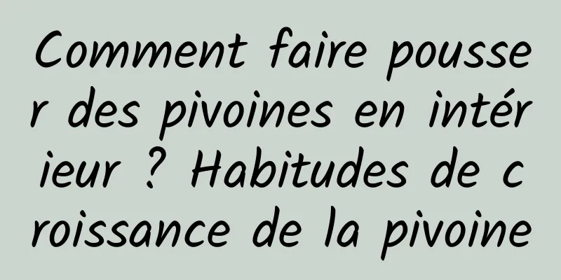 Comment faire pousser des pivoines en intérieur ? Habitudes de croissance de la pivoine