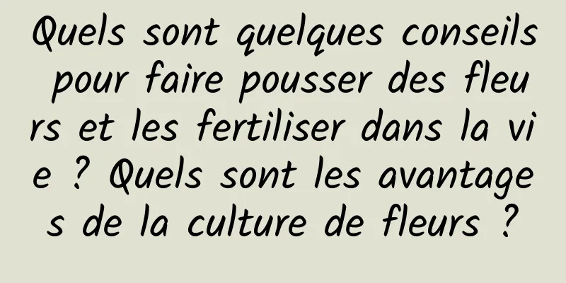 Quels sont quelques conseils pour faire pousser des fleurs et les fertiliser dans la vie ? Quels sont les avantages de la culture de fleurs ?