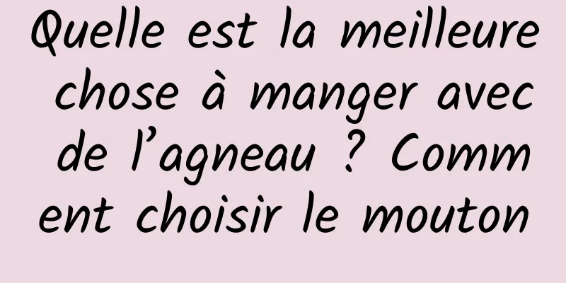 Quelle est la meilleure chose à manger avec de l’agneau ? Comment choisir le mouton