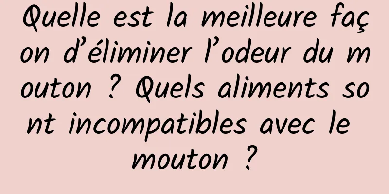 Quelle est la meilleure façon d’éliminer l’odeur du mouton ? Quels aliments sont incompatibles avec le mouton ?