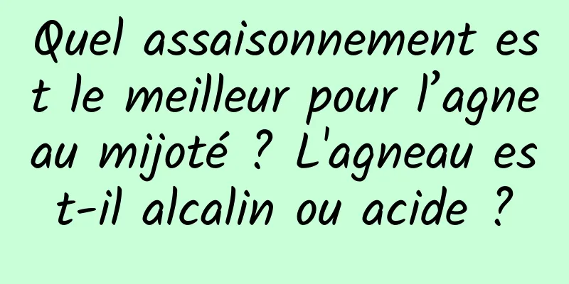Quel assaisonnement est le meilleur pour l’agneau mijoté ? L'agneau est-il alcalin ou acide ?