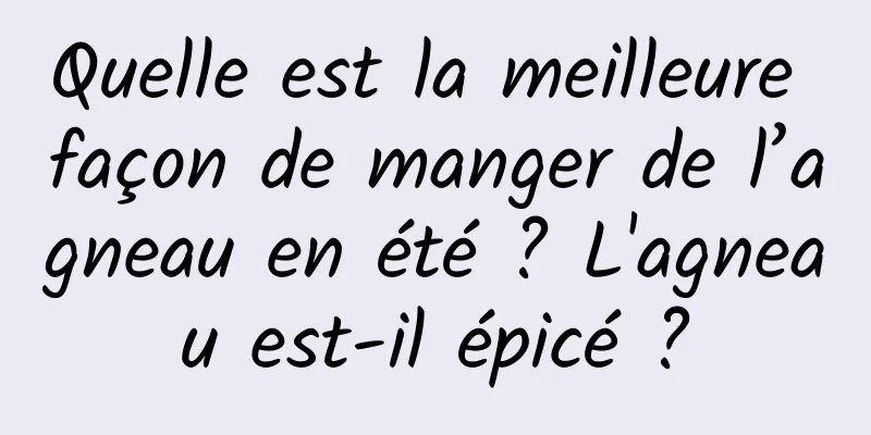 Quelle est la meilleure façon de manger de l’agneau en été ? L'agneau est-il épicé ?