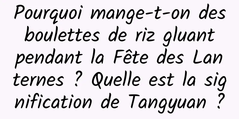 Pourquoi mange-t-on des boulettes de riz gluant pendant la Fête des Lanternes ? Quelle est la signification de Tangyuan ?
