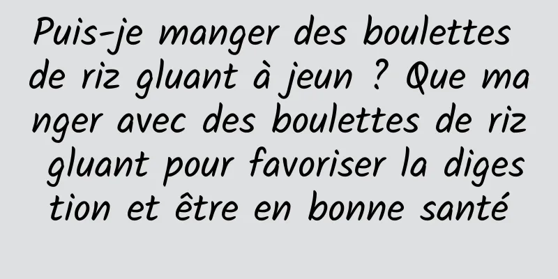 Puis-je manger des boulettes de riz gluant à jeun ? Que manger avec des boulettes de riz gluant pour favoriser la digestion et être en bonne santé