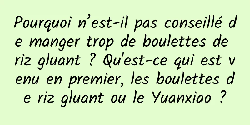 Pourquoi n’est-il pas conseillé de manger trop de boulettes de riz gluant ? Qu'est-ce qui est venu en premier, les boulettes de riz gluant ou le Yuanxiao ?
