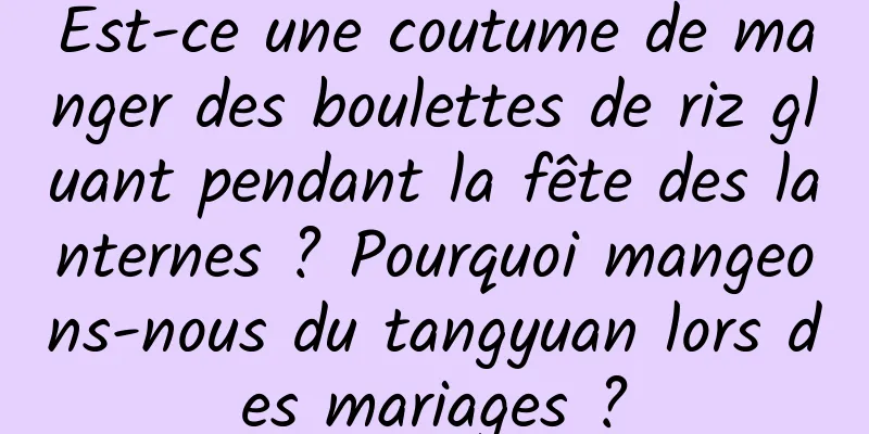 Est-ce une coutume de manger des boulettes de riz gluant pendant la fête des lanternes ? Pourquoi mangeons-nous du tangyuan lors des mariages ?