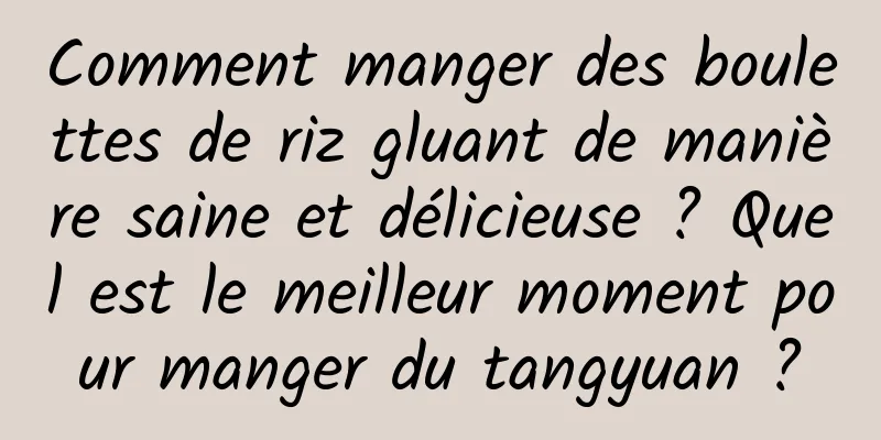 Comment manger des boulettes de riz gluant de manière saine et délicieuse ? Quel est le meilleur moment pour manger du tangyuan ?