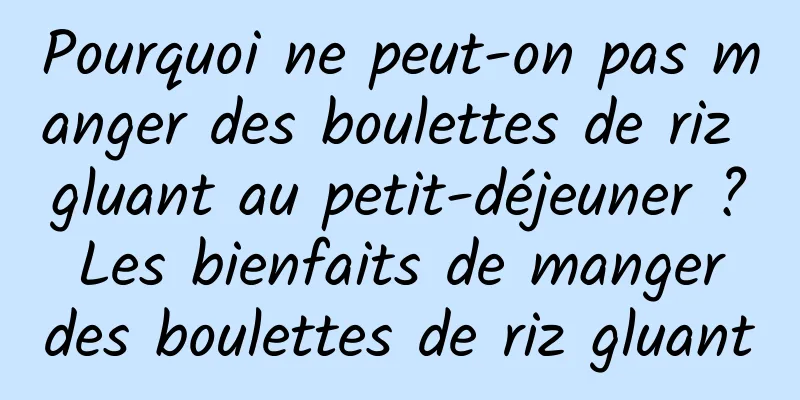 Pourquoi ne peut-on pas manger des boulettes de riz gluant au petit-déjeuner ? Les bienfaits de manger des boulettes de riz gluant