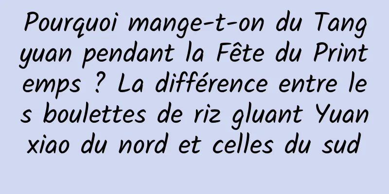 Pourquoi mange-t-on du Tangyuan pendant la Fête du Printemps ? La différence entre les boulettes de riz gluant Yuanxiao du nord et celles du sud
