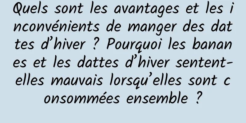 Quels sont les avantages et les inconvénients de manger des dattes d’hiver ? Pourquoi les bananes et les dattes d’hiver sentent-elles mauvais lorsqu’elles sont consommées ensemble ?