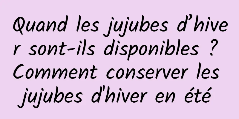 Quand les jujubes d’hiver sont-ils disponibles ? Comment conserver les jujubes d'hiver en été
