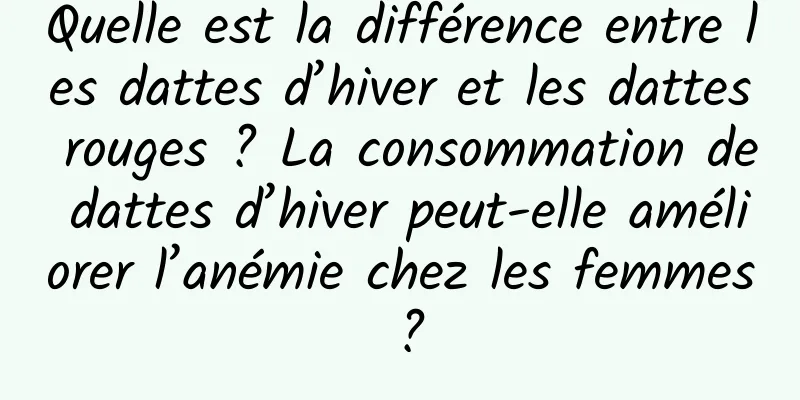 Quelle est la différence entre les dattes d’hiver et les dattes rouges ? La consommation de dattes d’hiver peut-elle améliorer l’anémie chez les femmes ?