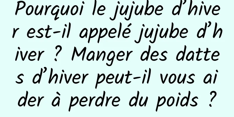 Pourquoi le jujube d’hiver est-il appelé jujube d’hiver ? Manger des dattes d’hiver peut-il vous aider à perdre du poids ?