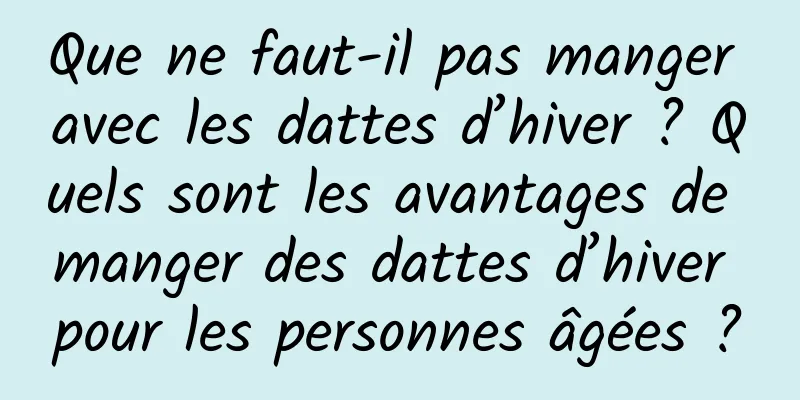 Que ne faut-il pas manger avec les dattes d’hiver ? Quels sont les avantages de manger des dattes d’hiver pour les personnes âgées ?