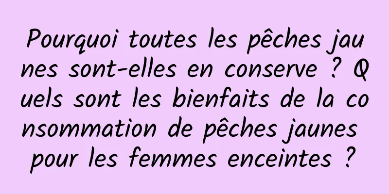 Pourquoi toutes les pêches jaunes sont-elles en conserve ? Quels sont les bienfaits de la consommation de pêches jaunes pour les femmes enceintes ?