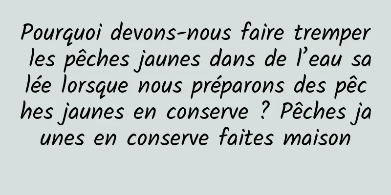 Pourquoi devons-nous faire tremper les pêches jaunes dans de l’eau salée lorsque nous préparons des pêches jaunes en conserve ? Pêches jaunes en conserve faites maison
