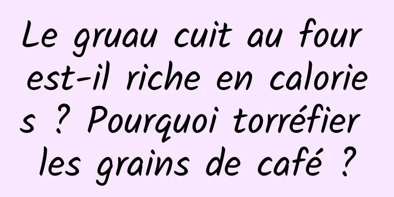 Le gruau cuit au four est-il riche en calories ? Pourquoi torréfier les grains de café ?