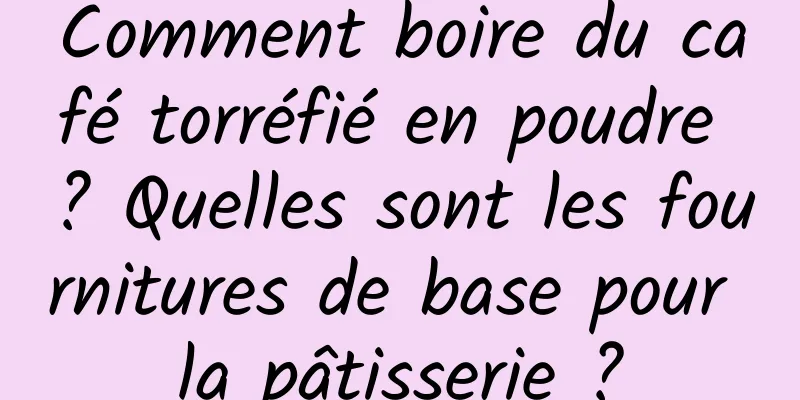 Comment boire du café torréfié en poudre ? Quelles sont les fournitures de base pour la pâtisserie ?
