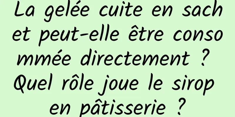 La gelée cuite en sachet peut-elle être consommée directement ? Quel rôle joue le sirop en pâtisserie ?