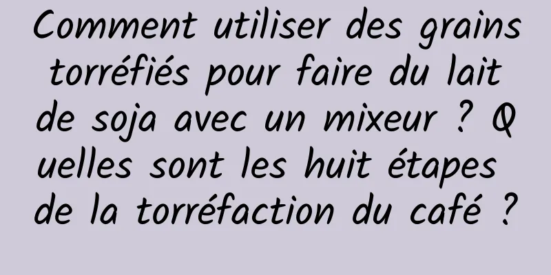 Comment utiliser des grains torréfiés pour faire du lait de soja avec un mixeur ? Quelles sont les huit étapes de la torréfaction du café ?