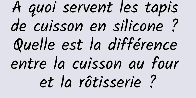 À quoi servent les tapis de cuisson en silicone ? Quelle est la différence entre la cuisson au four et la rôtisserie ?