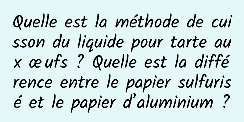 Quelle est la méthode de cuisson du liquide pour tarte aux œufs ? Quelle est la différence entre le papier sulfurisé et le papier d’aluminium ?