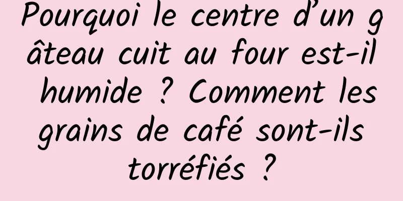 Pourquoi le centre d’un gâteau cuit au four est-il humide ? Comment les grains de café sont-ils torréfiés ?