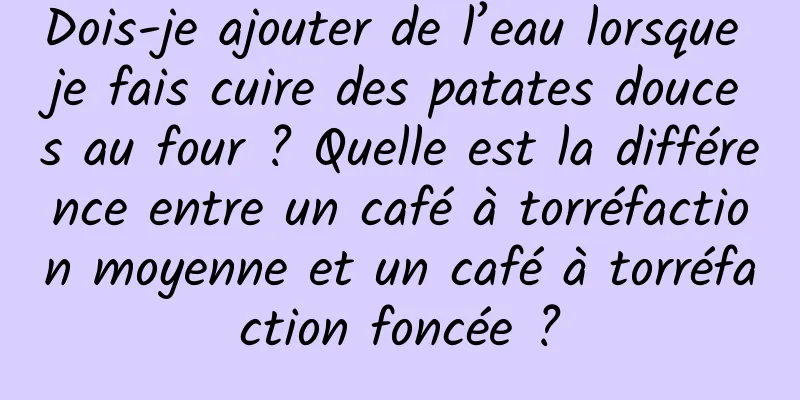 Dois-je ajouter de l’eau lorsque je fais cuire des patates douces au four ? Quelle est la différence entre un café à torréfaction moyenne et un café à torréfaction foncée ?