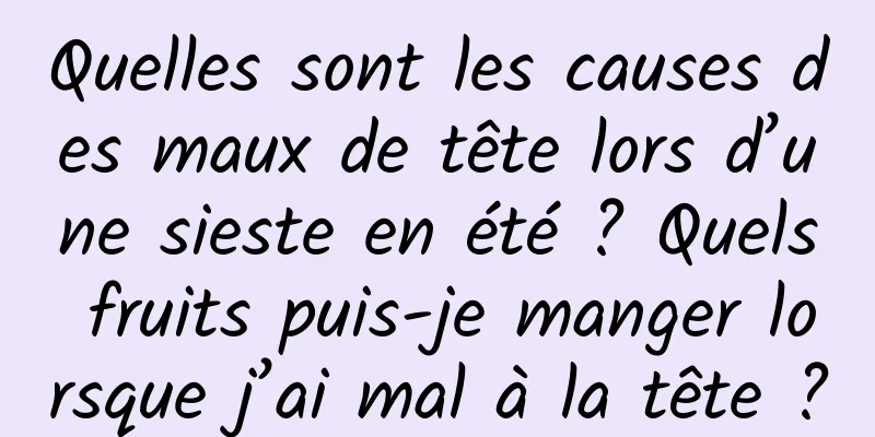Quelles sont les causes des maux de tête lors d’une sieste en été ? Quels fruits puis-je manger lorsque j’ai mal à la tête ?