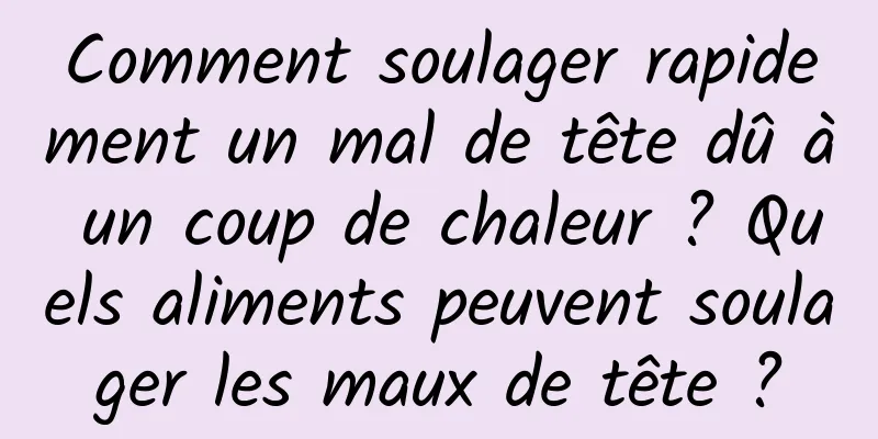 Comment soulager rapidement un mal de tête dû à un coup de chaleur ? Quels aliments peuvent soulager les maux de tête ?