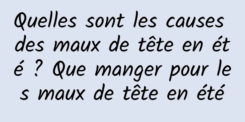 Quelles sont les causes des maux de tête en été ? Que manger pour les maux de tête en été