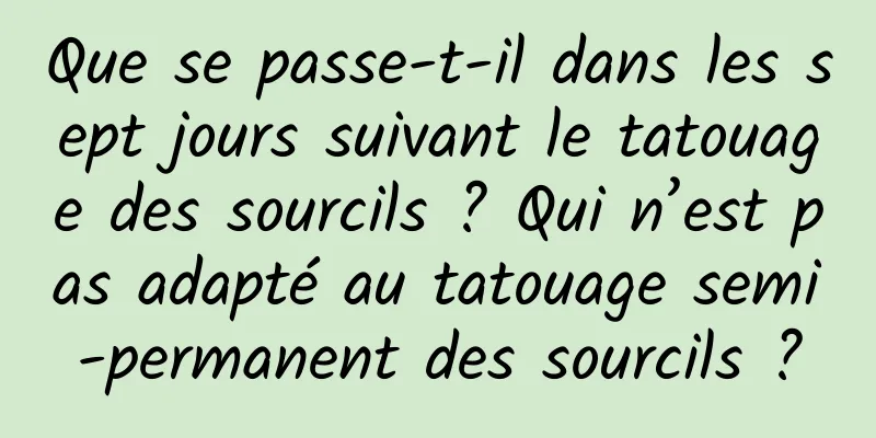 Que se passe-t-il dans les sept jours suivant le tatouage des sourcils ? Qui n’est pas adapté au tatouage semi-permanent des sourcils ?