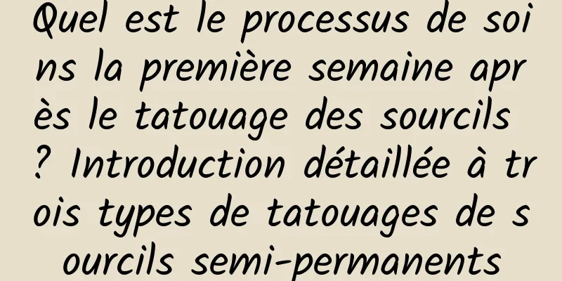 Quel est le processus de soins la première semaine après le tatouage des sourcils ? Introduction détaillée à trois types de tatouages ​​de sourcils semi-permanents