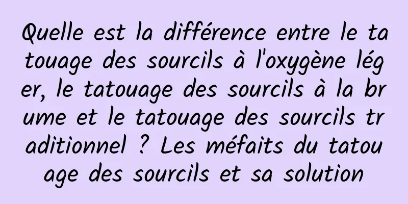 Quelle est la différence entre le tatouage des sourcils à l'oxygène léger, le tatouage des sourcils à la brume et le tatouage des sourcils traditionnel ? Les méfaits du tatouage des sourcils et sa solution