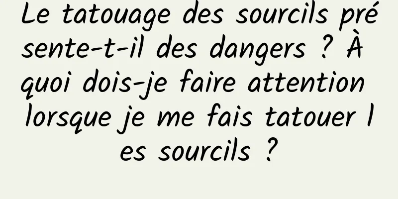 Le tatouage des sourcils présente-t-il des dangers ? À quoi dois-je faire attention lorsque je me fais tatouer les sourcils ?