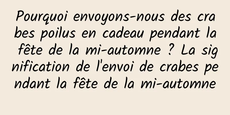 Pourquoi envoyons-nous des crabes poilus en cadeau pendant la fête de la mi-automne ? La signification de l'envoi de crabes pendant la fête de la mi-automne