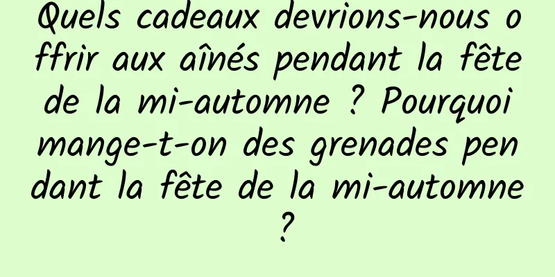 Quels cadeaux devrions-nous offrir aux aînés pendant la fête de la mi-automne ? Pourquoi mange-t-on des grenades pendant la fête de la mi-automne ?