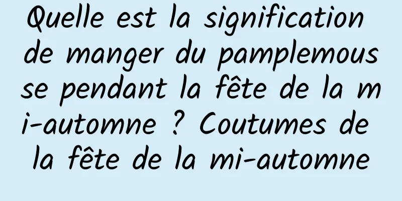 Quelle est la signification de manger du pamplemousse pendant la fête de la mi-automne ? Coutumes de la fête de la mi-automne