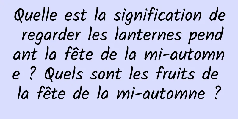 Quelle est la signification de regarder les lanternes pendant la fête de la mi-automne ? Quels sont les fruits de la fête de la mi-automne ?