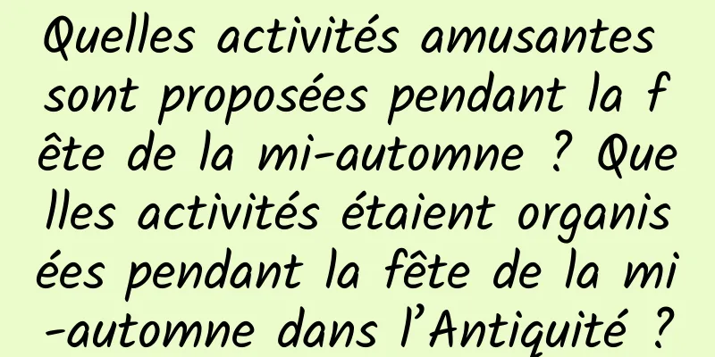Quelles activités amusantes sont proposées pendant la fête de la mi-automne ? Quelles activités étaient organisées pendant la fête de la mi-automne dans l’Antiquité ?