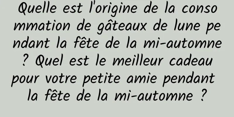 Quelle est l'origine de la consommation de gâteaux de lune pendant la fête de la mi-automne ? Quel est le meilleur cadeau pour votre petite amie pendant la fête de la mi-automne ?