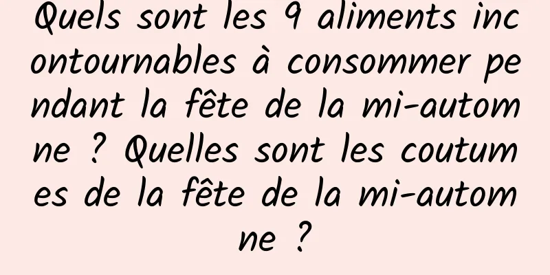 Quels sont les 9 aliments incontournables à consommer pendant la fête de la mi-automne ? Quelles sont les coutumes de la fête de la mi-automne ?