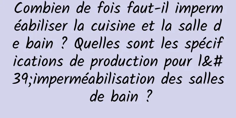 Combien de fois faut-il imperméabiliser la cuisine et la salle de bain ? Quelles sont les spécifications de production pour l'imperméabilisation des salles de bain ?